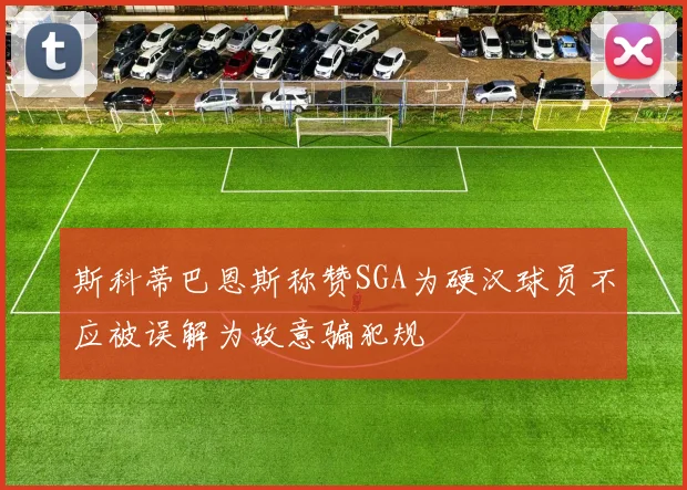 斯科蒂巴恩斯称赞SGA为硬汉球员不应被误解为故意骗犯规