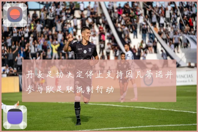 丹麦足协决定停止支持因凡蒂诺并参与欧足联抵制行动